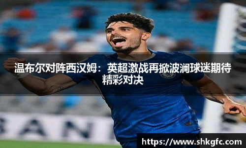 温布尔对阵西汉姆：英超激战再掀波澜球迷期待精彩对决
